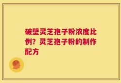 破壁灵芝孢子粉浓度比例？灵芝孢子粉的制作配方