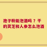 孢子粉能泡酒吗 ？干的灵芝和人参怎么泡酒