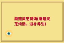 蘑菇灵芝煲汤(蘑菇灵芝炖汤，滋补养生)