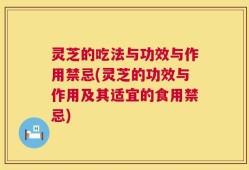 灵芝的吃法与功效与作用禁忌(灵芝的功效与作用及其适宜的食用禁忌)