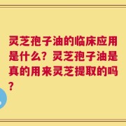 灵芝孢子油的临床应用是什么？灵芝孢子油是真的用来灵芝提取的吗？