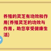 养殖的灵芝有功效和作用(养殖灵芝的功效与作用，助您享受健康生活)