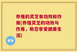 养殖的灵芝有功效和作用(养殖灵芝的功效与作用，助您享受健康生活)