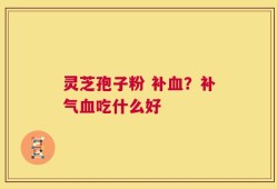 灵芝孢子粉 补血？补气血吃什么好