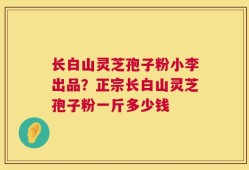 长白山灵芝孢子粉小李出品？正宗长白山灵芝孢子粉一斤多少钱