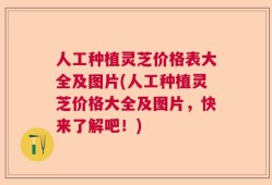 人工种植灵芝价格表大全及图片(人工种植灵芝价格大全及图片，快来了解吧！)