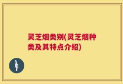 灵芝烟类别(灵芝烟种类及其特点介绍)