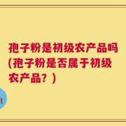 孢子粉是初级农产品吗(孢子粉是否属于初级农产品？)