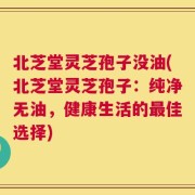 北芝堂灵芝孢子没油(北芝堂灵芝孢子：纯净无油，健康生活的最佳选择)