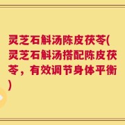 灵芝石斛汤陈皮茯苓(灵芝石斛汤搭配陈皮茯苓，有效调节身体平衡)