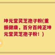坤元堂灵芝孢子粉(重振健康，百分百纯正坤元堂灵芝孢子粉！)