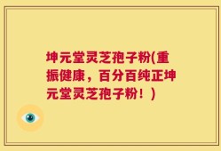 坤元堂灵芝孢子粉(重振健康，百分百纯正坤元堂灵芝孢子粉！)