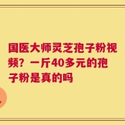 国医大师灵芝孢子粉视频？一斤40多元的孢子粉是真的吗