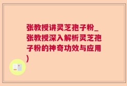 张教授讲灵芝孢子粉_张教授深入解析灵芝孢子粉的神奇功效与应用)