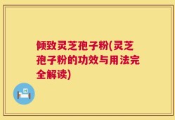 倾致灵芝孢子粉(灵芝孢子粉的功效与用法完全解读)