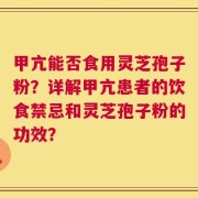 甲亢能否食用灵芝孢子粉？详解甲亢患者的饮食禁忌和灵芝孢子粉的功效？