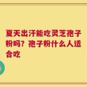 夏天出汗能吃灵芝孢子粉吗？孢子粉什么人适合吃