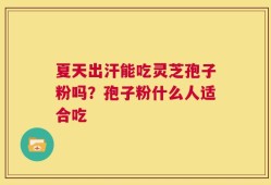 夏天出汗能吃灵芝孢子粉吗？孢子粉什么人适合吃