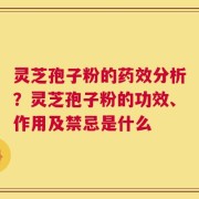 灵芝孢子粉的药效分析？灵芝孢子粉的功效、作用及禁忌是什么