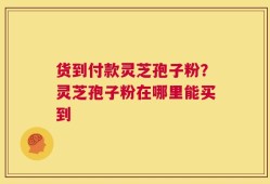 货到付款灵芝孢子粉？灵芝孢子粉在哪里能买到
