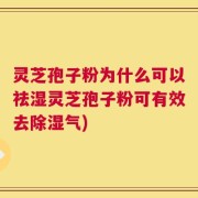 灵芝孢子粉为什么可以祛湿灵芝孢子粉可有效去除湿气)