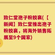 致仁堂孢子粉胶襄(【新闻】致仁堂推出孢子粉胶襄，将海外销售拓展至9个国家)