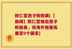 致仁堂孢子粉胶襄(【新闻】致仁堂推出孢子粉胶襄，将海外销售拓展至9个国家)