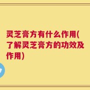 灵芝膏方有什么作用(了解灵芝膏方的功效及作用)