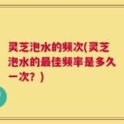 灵芝泡水的频次(灵芝泡水的最佳频率是多久一次？)