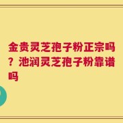 金贵灵芝孢子粉正宗吗？池润灵芝孢子粉靠谱吗