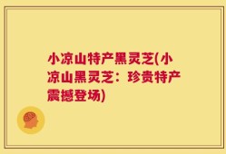 小凉山特产黑灵芝(小凉山黑灵芝：珍贵特产震撼登场)