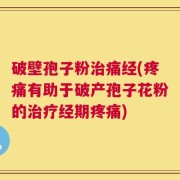 破壁孢子粉治痛经(疼痛有助于破产孢子花粉的治疗经期疼痛)