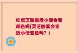 吃灵芝胶囊后小便会变颜色吗(灵芝胶囊会导致小便变色吗？)