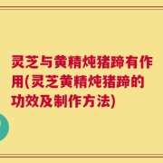灵芝与黄精炖猪蹄有作用(灵芝黄精炖猪蹄的功效及制作方法)