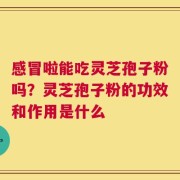 感冒啦能吃灵芝孢子粉吗？灵芝孢子粉的功效和作用是什么