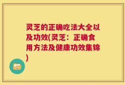 灵芝的正确吃法大全以及功效(灵芝：正确食用方法及健康功效集锦)