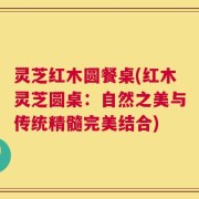 灵芝红木圆餐桌(红木灵芝圆桌：自然之美与传统精髓完美结合)