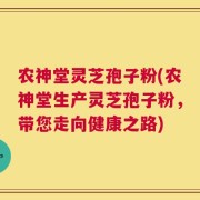 农神堂灵芝孢子粉(农神堂生产灵芝孢子粉，带您走向健康之路)