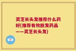 灵芝长头发推荐什么药好(推荐有效脱发药品——灵芝长头发)