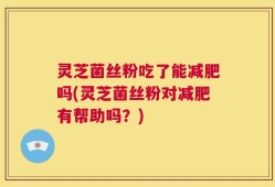 灵芝菌丝粉吃了能减肥吗(灵芝菌丝粉对减肥有帮助吗？)