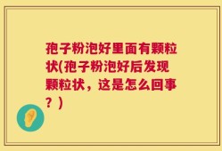 孢子粉泡好里面有颗粒状(孢子粉泡好后发现颗粒状，这是怎么回事？)
