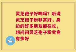 灵芝孢子好喝吗？听说灵芝孢子粉非常好，身边的好多朋友都在吃，想问问灵芝孢子粉究竟有多好