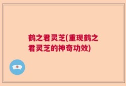 鹤之君灵芝(重现鹤之君灵芝的神奇功效)