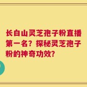 长白山灵芝孢子粉直播第一名？探秘灵芝孢子粉的神奇功效？