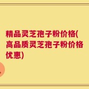 精品灵芝孢子粉价格(高品质灵芝孢子粉价格优惠)