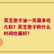 灵芝孢子油一天最多吃几粒？灵芝孢子粉什么时间吃最好？