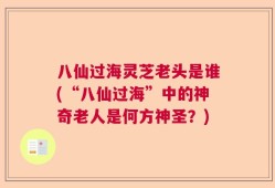 八仙过海灵芝老头是谁(“八仙过海”中的神奇老人是何方神圣？)