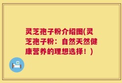 灵芝孢子粉介绍图(灵芝孢子粉：自然天然健康营养的理想选择！)