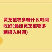 灵芝植物多糖什么时间吃好(最佳灵芝植物多糖摄入时间)