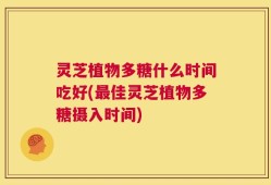 灵芝植物多糖什么时间吃好(最佳灵芝植物多糖摄入时间)